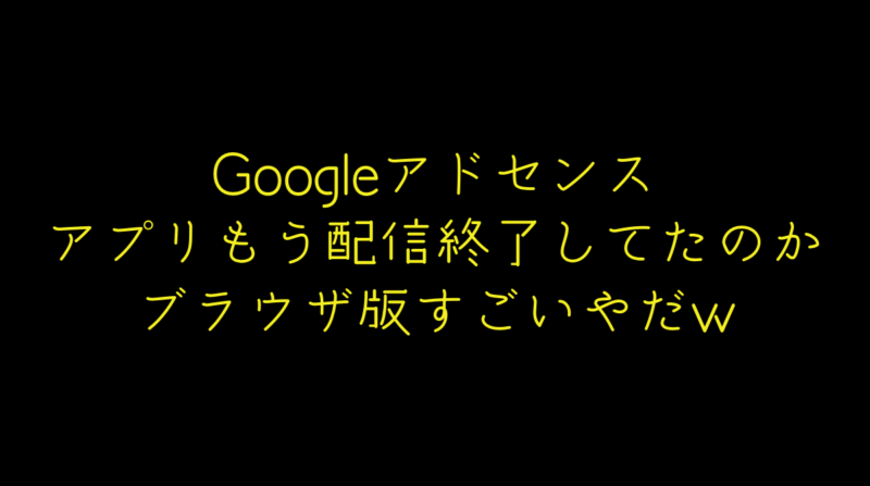 Googleアドセンスアプリ配信終了してたのか。既存ユーザーもその内使えなくなるとか。Web版やだなーーー